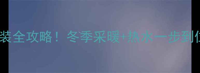壁挂炉电热水器安装全攻略冬季采暖热水一步到位附省钱避坑指南