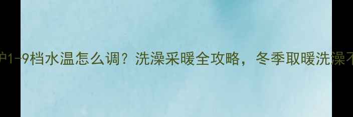 图片 🔥壁挂炉1-9档水温怎么调？洗澡采暖全攻略，冬季取暖洗澡不冻jio1