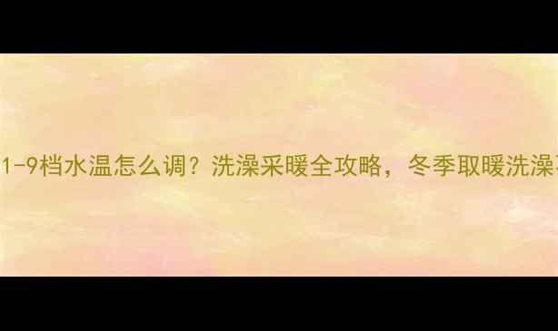 图片 🔥壁挂炉1-9档水温怎么调？洗澡采暖全攻略，冬季取暖洗澡不冻jio2