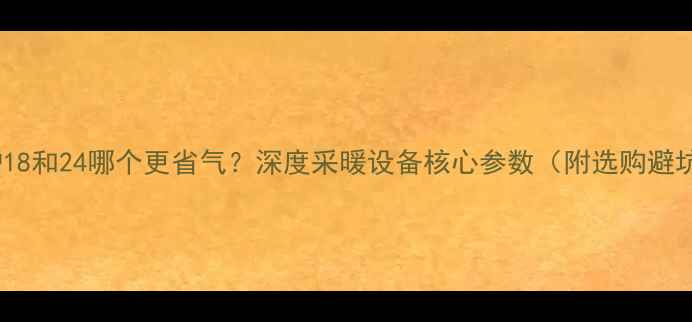 图片 🔥壁挂炉18和24哪个更省气？深度采暖设备核心参数（附选购避坑指南）1