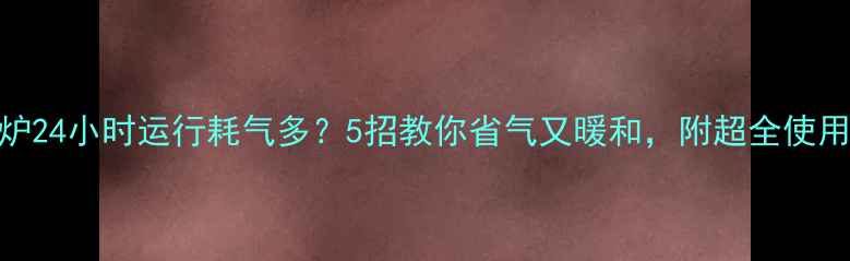 图片 🔥壁挂炉24小时运行耗气多？5招教你省气又暖和，附超全使用指南！