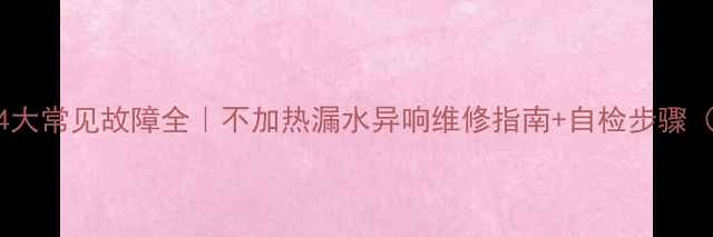 图片 🔥壁挂炉4大常见故障全｜不加热漏水异响维修指南+自检步骤（附视频）