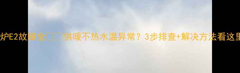 图片 🔥壁挂炉E2故障全❗️供暖不热水温异常？3步排查+解决方法看这里！🔥2