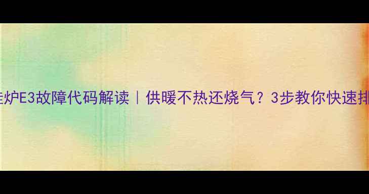 图片 🔥壁挂炉E3故障代码解读｜供暖不热还烧气？3步教你快速排查！2