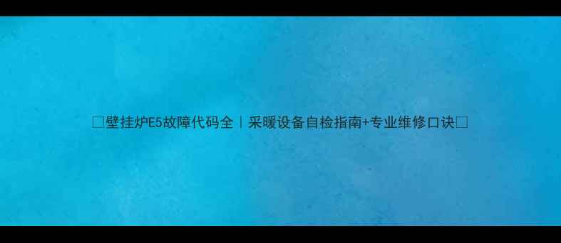 图片 🔥壁挂炉E5故障代码全｜采暖设备自检指南+专业维修口诀🔥