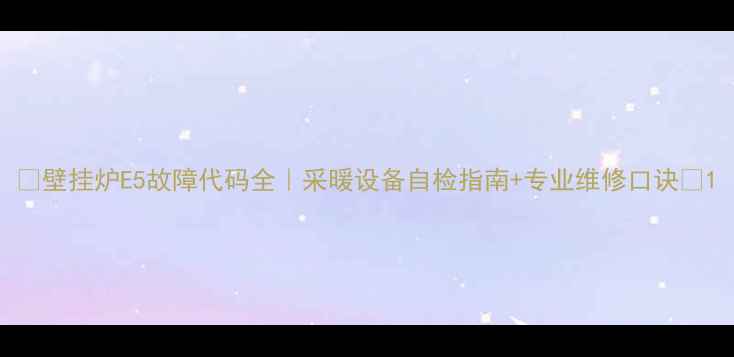 图片 🔥壁挂炉E5故障代码全｜采暖设备自检指南+专业维修口诀🔥1