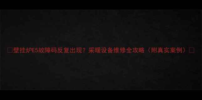 壁挂炉E5故障码反复出现采暖设备维修全攻略附真实案例