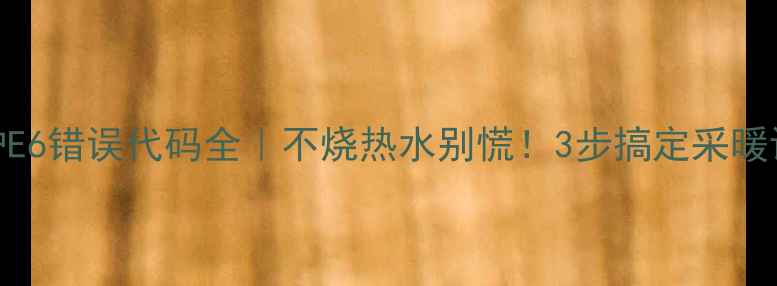壁挂炉E6错误代码全不烧热水别慌3步搞定采暖设备故障