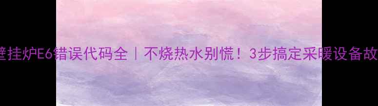 图片 🔥壁挂炉E6错误代码全｜不烧热水别慌！3步搞定采暖设备故障1