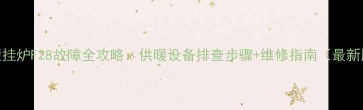 图片 🔥壁挂炉F28故障全攻略：供暖设备排查步骤+维修指南（最新版）