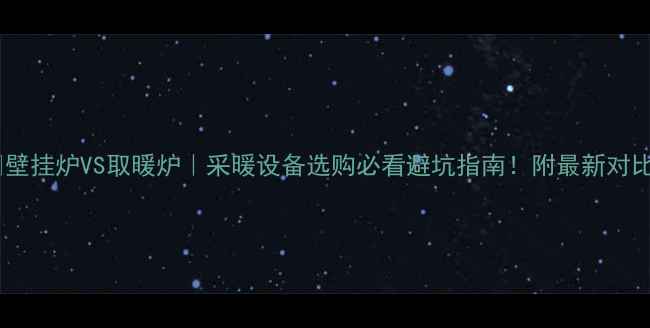 图片 🔥壁挂炉VS取暖炉｜采暖设备选购必看避坑指南！附最新对比1