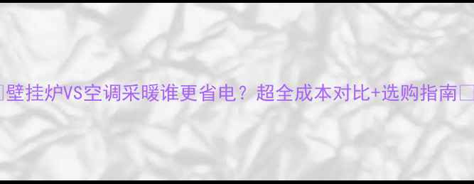 图片 🔥壁挂炉VS空调采暖谁更省电？超全成本对比+选购指南💡2