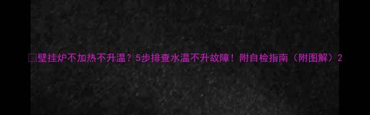 图片 🔥壁挂炉不加热不升温？5步排查水温不升故障！附自检指南（附图解）2