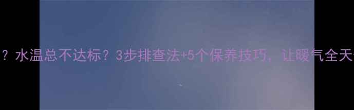 图片 🔥壁挂炉不加热？水温总不达标？3步排查法+5个保养技巧，让暖气全天候温暖不费电！