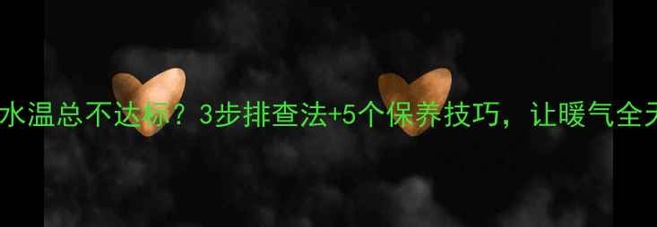 图片 🔥壁挂炉不加热？水温总不达标？3步排查法+5个保养技巧，让暖气全天候温暖不费电！1