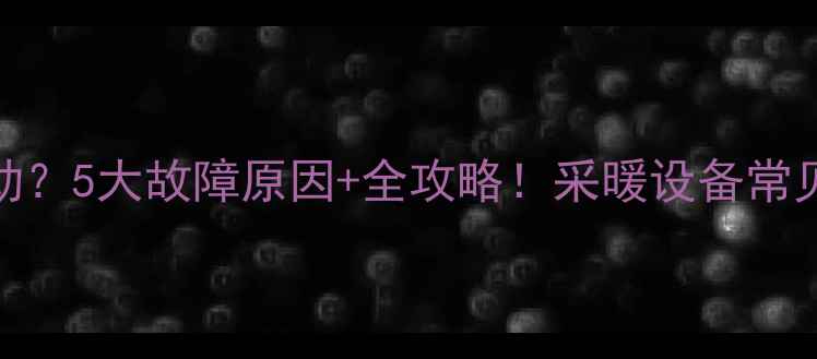 图片 🔥壁挂炉不启动？5大故障原因+全攻略！采暖设备常见问题这样解决