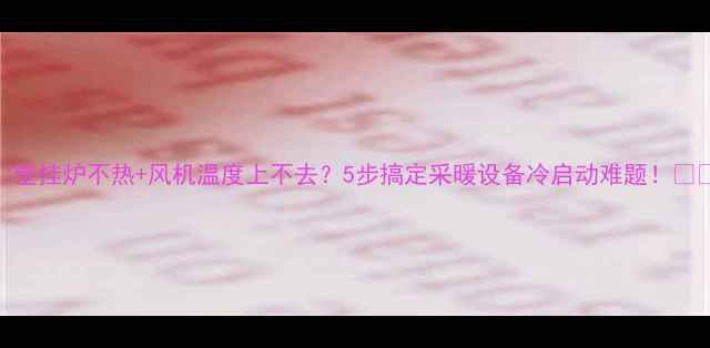 壁挂炉不热风机温度上不去5步搞定采暖设备冷启动难题