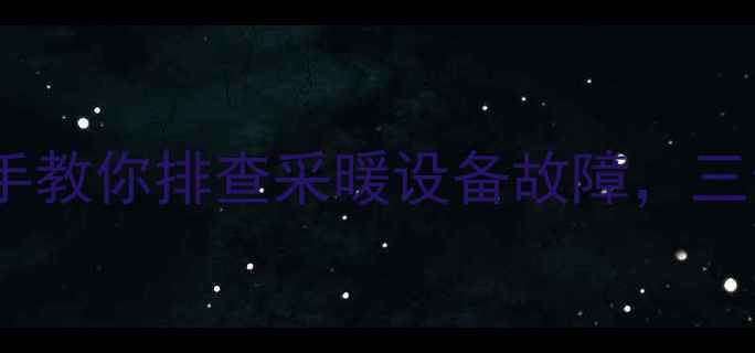 壁挂炉不热别慌手把手教你排查采暖设备故障三步解决一个屋不热问题