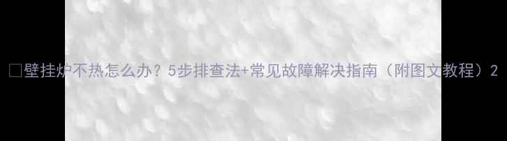 图片 🔥壁挂炉不热怎么办？5步排查法+常见故障解决指南（附图文教程）2