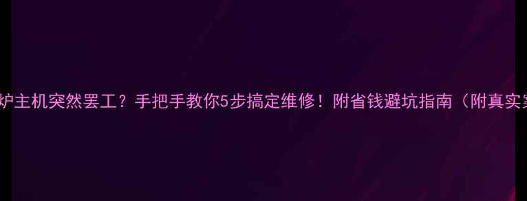图片 🔥壁挂炉主机突然罢工？手把手教你5步搞定维修！附省钱避坑指南（附真实案例）1