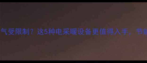 图片 🔥壁挂炉买燃气受限制？这5种电采暖设备更值得入手，节能又省钱！🔥2