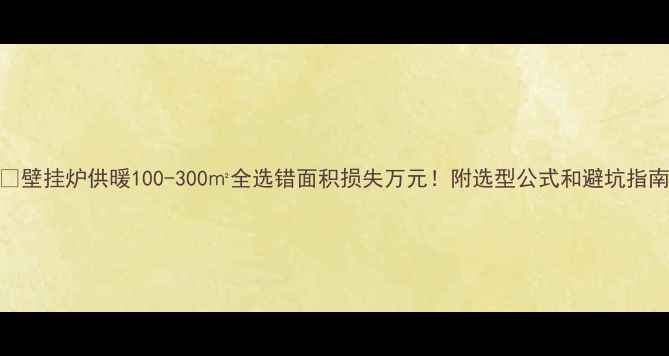 图片 🔥壁挂炉供暖100-300㎡全选错面积损失万元！附选型公式和避坑指南