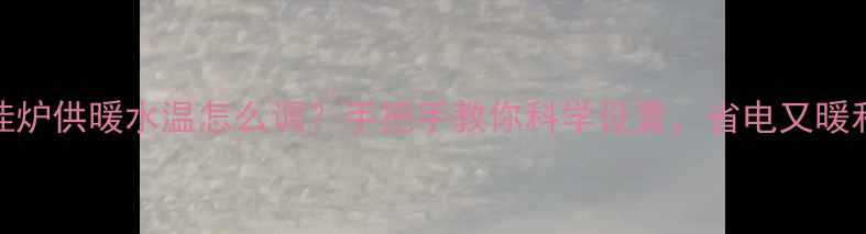 壁挂炉供暖水温怎么调手把手教你科学设置省电又暖和