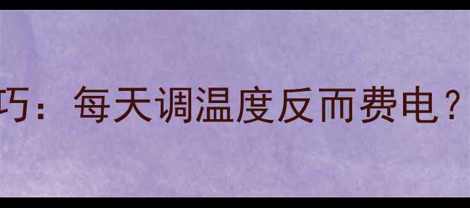 图片 🔥壁挂炉供暖省电技巧：每天调温度反而费电？正确操作指南来了！