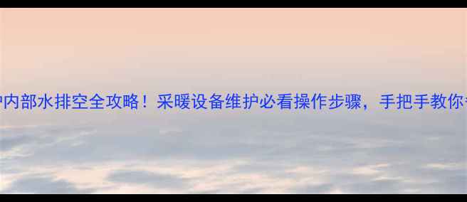 壁挂炉内部水排空全攻略采暖设备维护必看操作步骤手把手教你省心省力