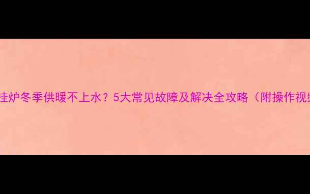 壁挂炉冬季供暖不上水5大常见故障及解决全攻略附操作视频