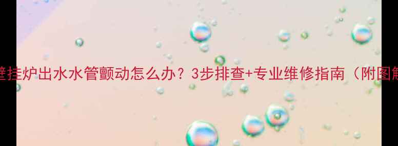 图片 🔥壁挂炉出水水管颤动怎么办？3步排查+专业维修指南（附图解）