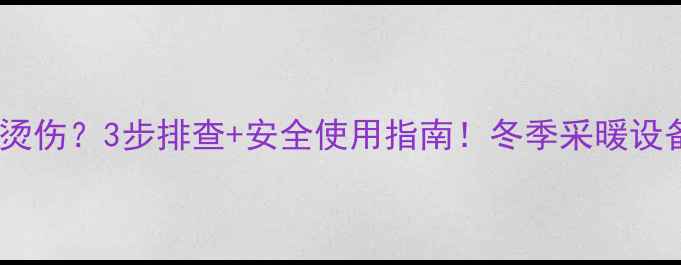 图片 🔥壁挂炉出水烫伤？3步排查+安全使用指南！冬季采暖设备故障全攻略1