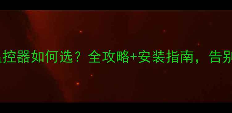 壁挂炉分房间温控器如何选全攻略安装指南告别供暖不均烦恼