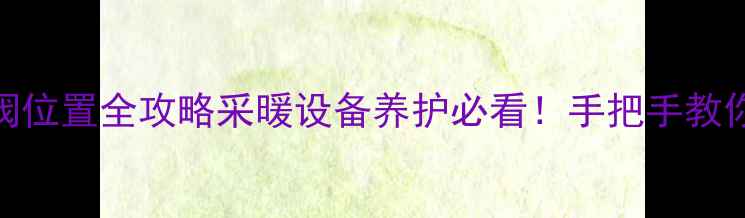 壁挂炉加水阀位置全攻略采暖设备养护必看手把手教你省时省力操作
