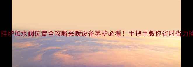 图片 🔥壁挂炉加水阀位置全攻略采暖设备养护必看！手把手教你省时省力操作2