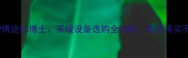 壁挂炉博途VS博士采暖设备选购全攻略看完再买不踩坑
