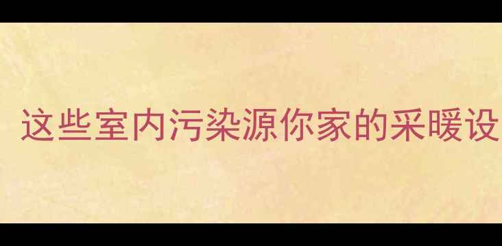 图片 🔥壁挂炉危害大！这些室内污染源你家的采暖设备正在制造？🔥1