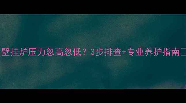 图片 🔥壁挂炉压力忽高忽低？3步排查+专业养护指南🔥1