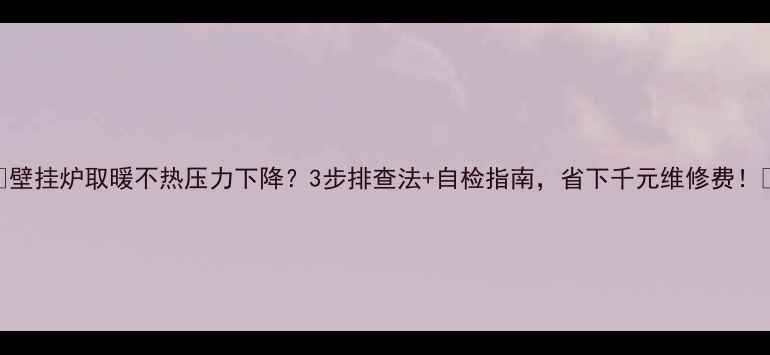图片 🔥壁挂炉取暖不热压力下降？3步排查法+自检指南，省下千元维修费！🔥
