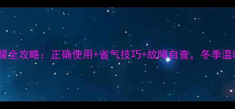 壁挂炉取暖全攻略正确使用省气技巧故障自查冬季温暖不翻车