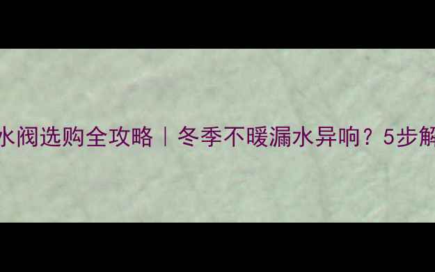 图片 🔥壁挂炉取暖出水阀选购全攻略｜冬季不暖漏水异响？5步解锁专业养护秘籍