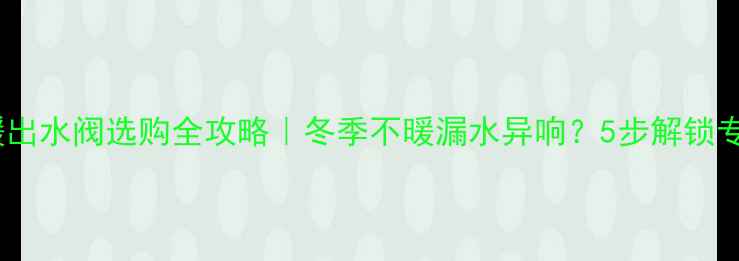 图片 🔥壁挂炉取暖出水阀选购全攻略｜冬季不暖漏水异响？5步解锁专业养护秘籍2