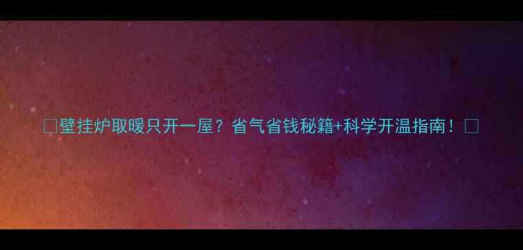 图片 🔥壁挂炉取暖只开一屋？省气省钱秘籍+科学开温指南！🔥