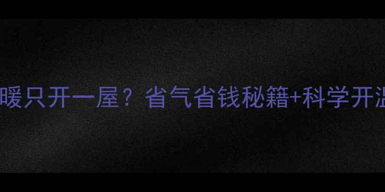 壁挂炉取暖只开一屋省气省钱秘籍科学开温指南