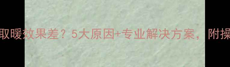 壁挂炉取暖效果差5大原因专业解决方案附操作指南