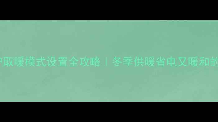 壁挂炉取暖模式设置全攻略冬季供暖省电又暖和的5个技巧