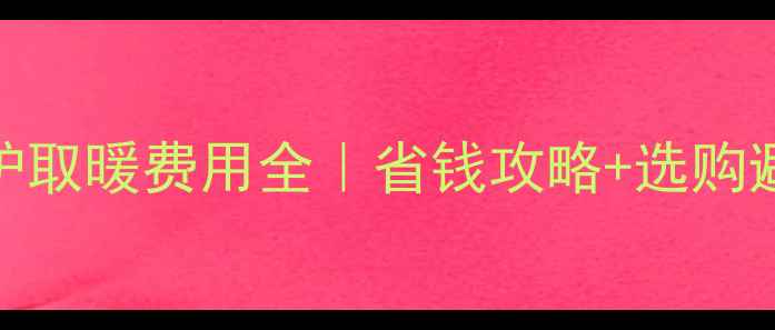 图片 🔥壁挂炉取暖费用全｜省钱攻略+选购避坑指南