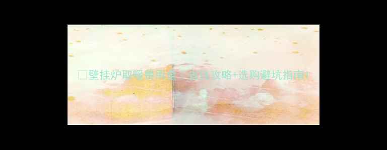 壁挂炉取暖费用全省钱攻略选购避坑指南
