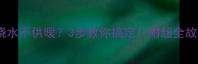 图片 🔥壁挂炉只能烧水不供暖？3步教你搞定！附超全故障排查手册🔥2