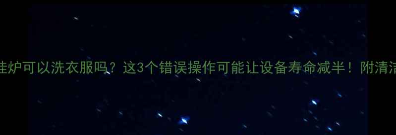 壁挂炉可以洗衣服吗这3个错误操作可能让设备寿命减半附清洁指南